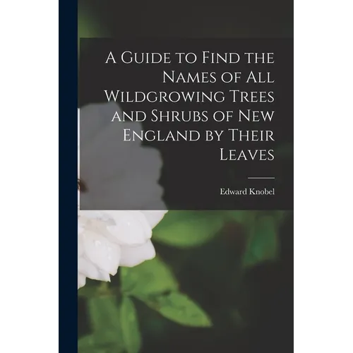 A Guide to Find the Names of All Wildgrowing Trees and Shrubs of New England by Their Leaves - Paperback